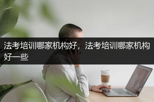 法考培训哪家机构好，法考培训哪家机构好一些
